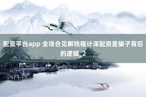 配资平台app 全场合见解钱程计谋配资是骗子背后的逻辑_2