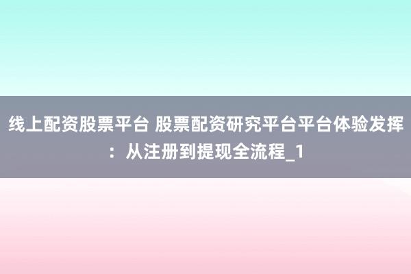 线上配资股票平台 股票配资研究平台平台体验发挥:从注册到提现全流程_1