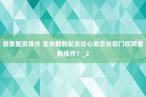 股票配资操作 宝尚翻翻配资经心能否按部门权限管制操作?_2