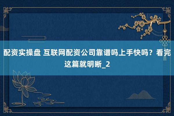 配资实操盘 互联网配资公司靠谱吗上手快吗？看完这篇就明晰_2