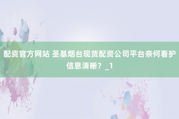 配资官方网站 圣基烟台现货配资公司平台奈何看护信息清晰？_1