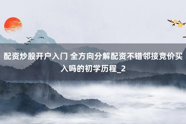 配资炒股开户入门 全方向分解配资不错邻接竞价买入吗的初学历程_2
