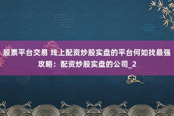 股票平台交易 线上配资炒股实盘的平台何如找最强攻略:配资炒股实盘的公司_2