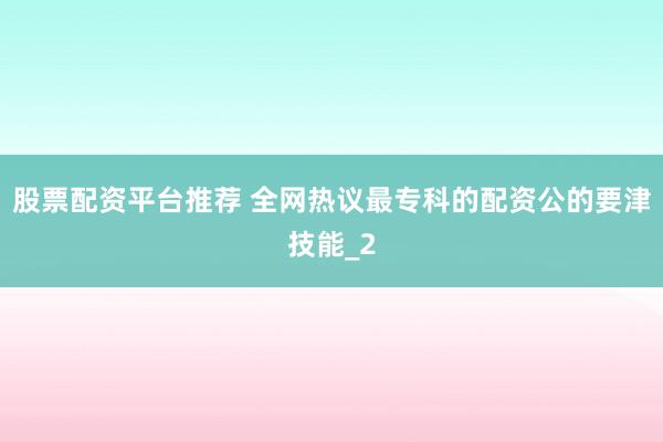 股票配资平台推荐 全网热议最专科的配资公的要津技能_2