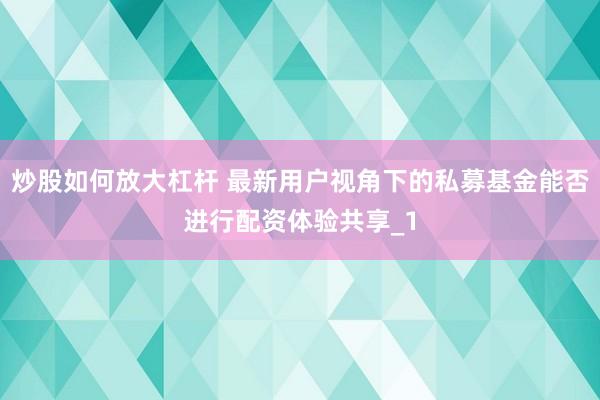 炒股如何放大杠杆 最新用户视角下的私募基金能否进行配资体验共享_1