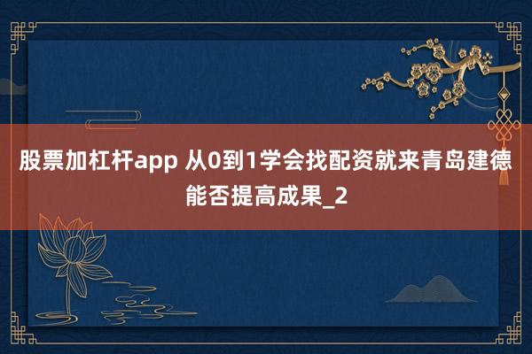 股票加杠杆app 从0到1学会找配资就来青岛建德能否提高成果_2