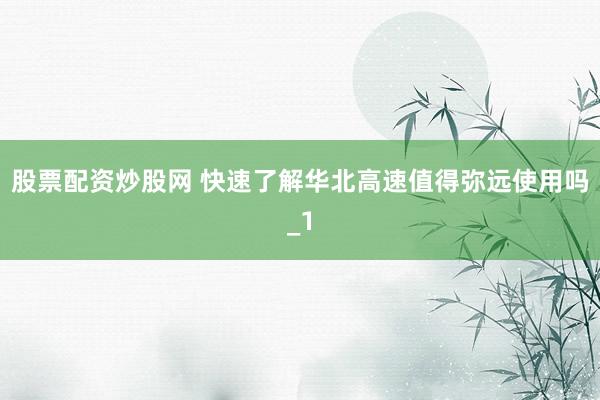 股票配资炒股网 快速了解华北高速值得弥远使用吗_1