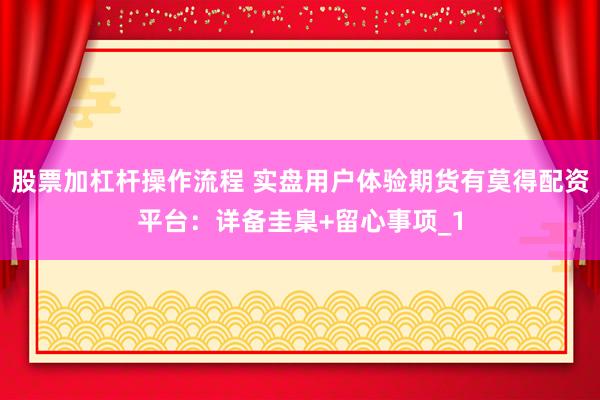 股票加杠杆操作流程 实盘用户体验期货有莫得配资平台：详备圭臬+留心事项_1